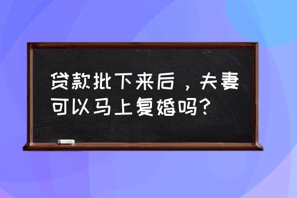 银行贷款下来后就可以复婚了吗 贷款批下来后，夫妻可以马上复婚吗？