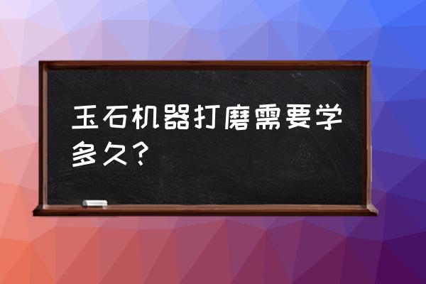 加工玉石珠子的机器好学吗 玉石机器打磨需要学多久？