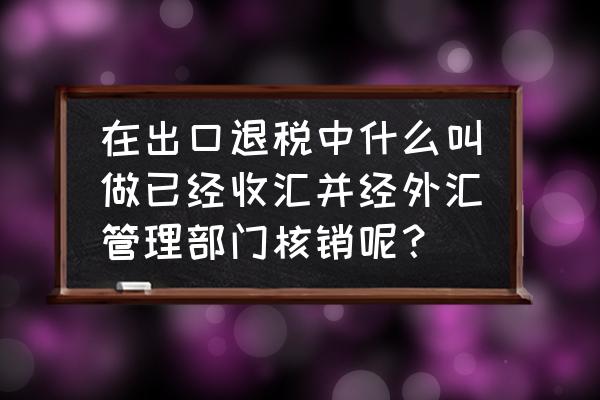 出口退税还需要外汇局核销吗 在出口退税中什么叫做已经收汇并经外汇管理部门核销呢？