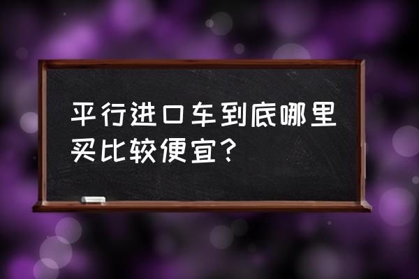 泰州哪有平行进口车 平行进口车到底哪里买比较便宜？