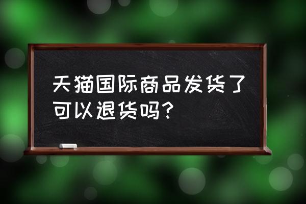 天猫进口商品能退货吗 天猫国际商品发货了可以退货吗？