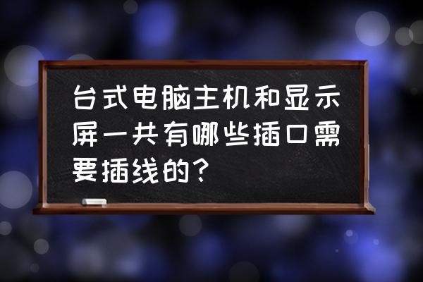 电脑主机链接显示屏是哪个口 台式电脑主机和显示屏一共有哪些插口需要插线的？