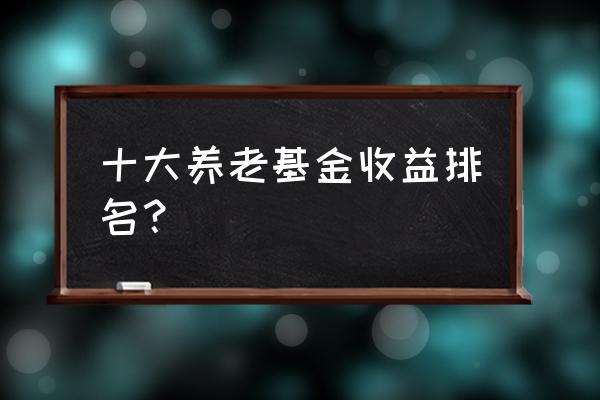 养老基金管理哪家最强 十大养老基金收益排名？