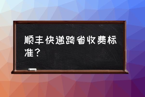 顺丰寄甘肃省多少钱 顺丰快递跨省收费标准？