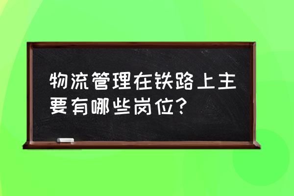 物流管理铁路局是什么工种 物流管理在铁路上主要有哪些岗位？