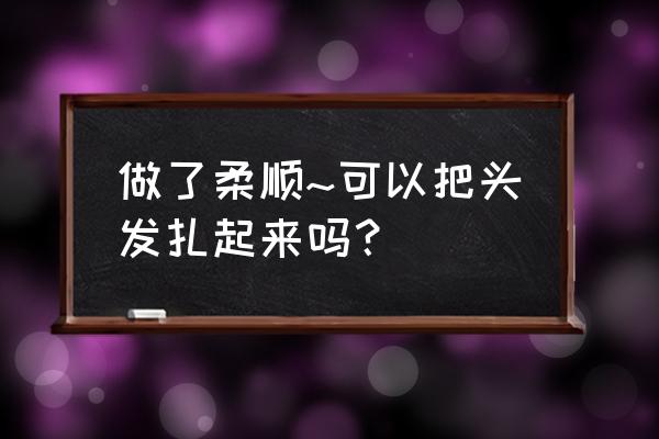 头发刚做完柔顺可以扎头发吗 做了柔顺~可以把头发扎起来吗？