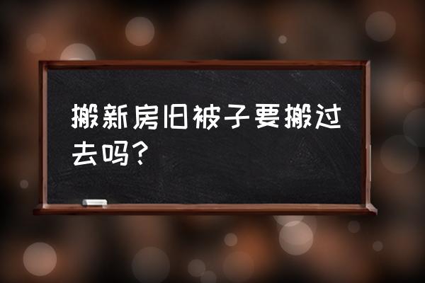 搬家被子可以用旧的吗 搬新房旧被子要搬过去吗？