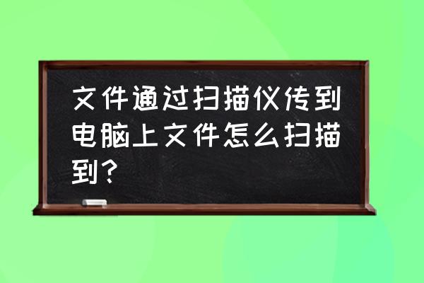 扫描仪怎么扫描文件到电脑 文件通过扫描仪传到电脑上文件怎么扫描到？