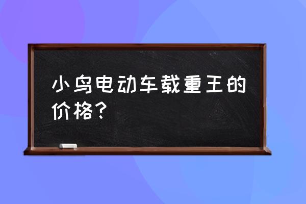 小鸟电动车批发价多少钱 小鸟电动车载重王的价格？