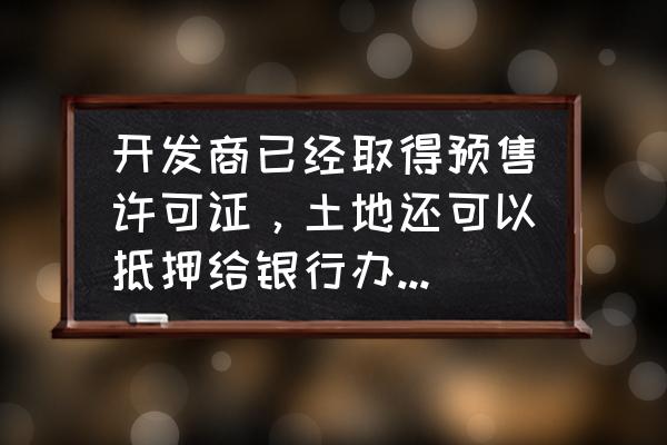 预售证能不能抵押贷款 开发商已经取得预售许可证，土地还可以抵押给银行办理抵押贷款吗？