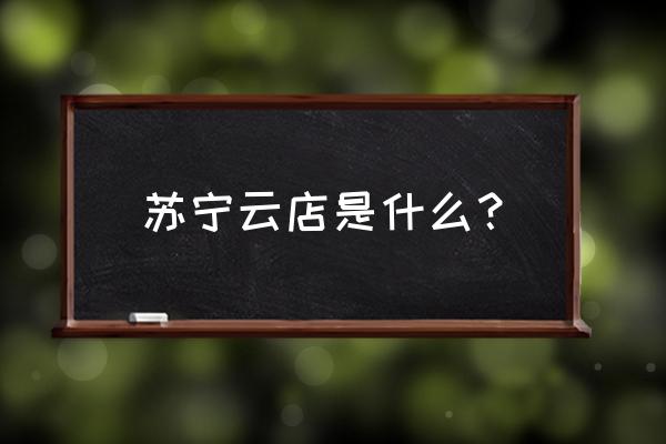 苏宁易购云店是什么 苏宁云店是什么？