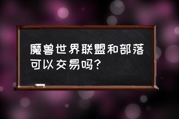 怀旧服部落和联盟拍卖行通用吗 魔兽世界联盟和部落可以交易吗？