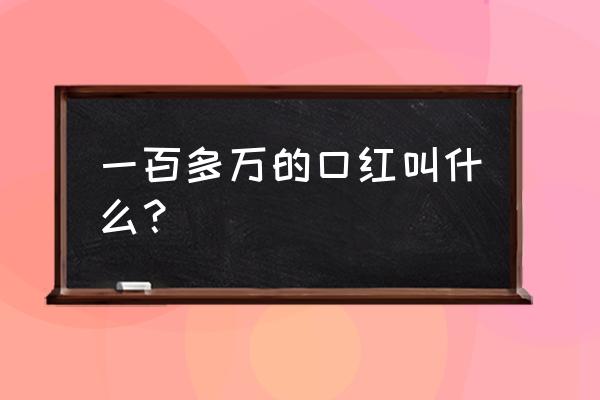 全世界最贵的口红几钱 一百多万的口红叫什么？