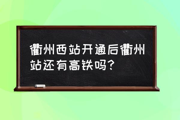 衢州到上虞有高铁吗 衢州西站开通后衢州站还有高铁吗？