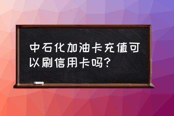 中石化加油卡可以刷信用卡吗 中石化加油卡充值可以刷信用卡吗？