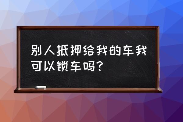 朋友把车抵押给我我能否使用车 别人抵押给我的车我可以锁车吗？