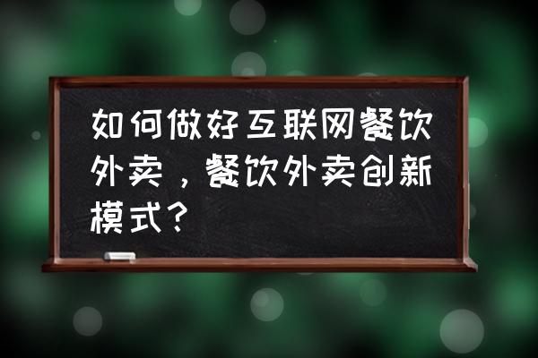 如何做好一家互联网外卖 如何做好互联网餐饮外卖，餐饮外卖创新模式？