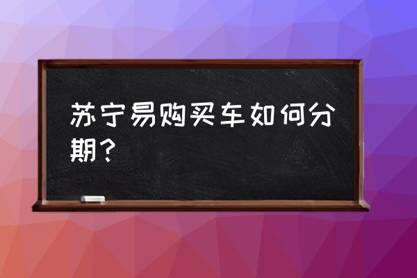 苏宁易购分期怎么弄 苏宁易购买车如何分期？