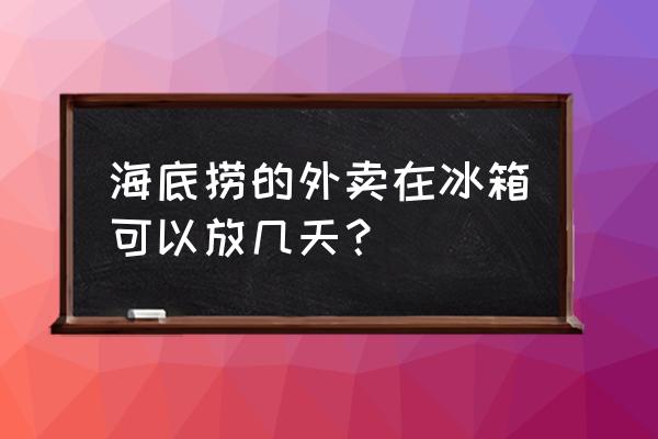 外卖在冰箱里能放几天 海底捞的外卖在冰箱可以放几天？