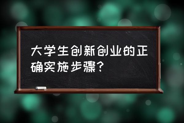 大学生应该如何创新创业 大学生创新创业的正确实施步骤？