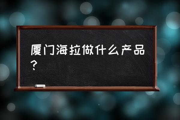 海沧出口加工区里面有什么厂 厦门海拉做什么产品？