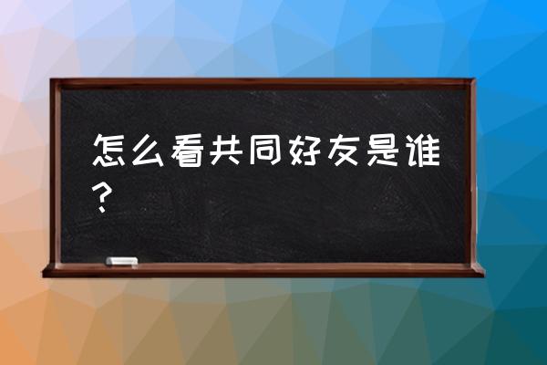 怎样看到qq的共同好友 怎么看共同好友是谁？