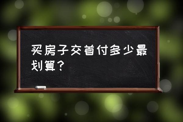 贷款买房首付交多少合适 买房子交首付多少最划算？