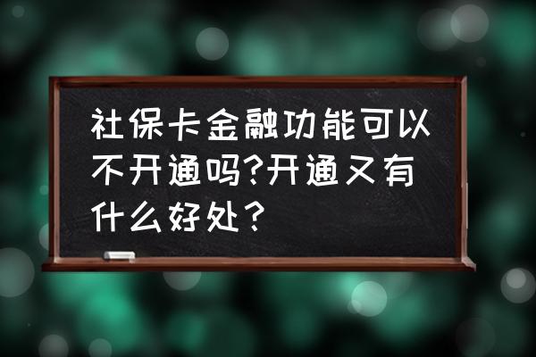 社保卡金融服务有什么用 社保卡金融功能可以不开通吗?开通又有什么好处？