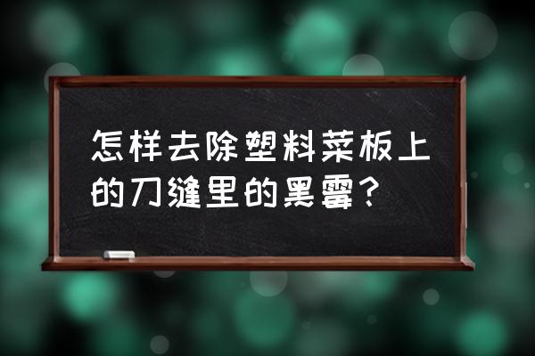 菜板放脏的地方酒精能否消毒 怎样去除塑料菜板上的刀缝里的黑霉？