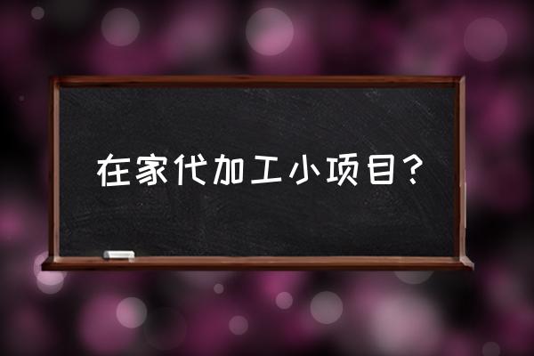 在家做啥小型加工厂 在家代加工小项目？