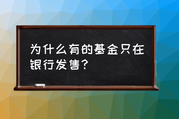 什么是银行发行的基金 为什么有的基金只在银行发售？