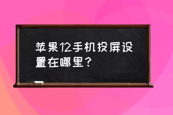 苹果手机投影在哪块 苹果12手机投屏设置在哪里？