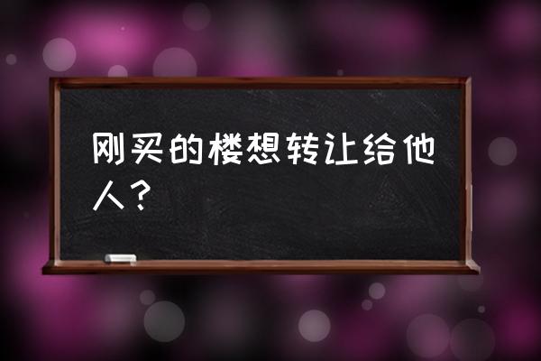 购买的新房可以转让吗 刚买的楼想转让给他人？