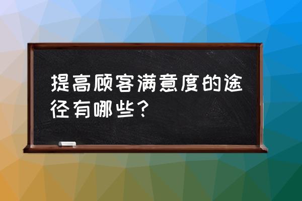 零售行业如何提升顾客满意度 提高顾客满意度的途径有哪些？