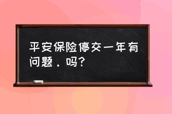 平安保险有停止买的保险吗 平安保险停交一年有问题。吗？