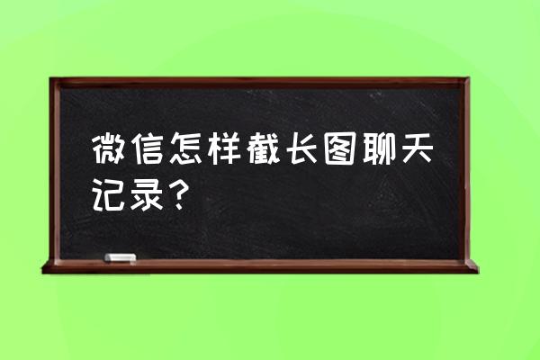 微信聊天记录怎么弄长条的 微信怎样截长图聊天记录？