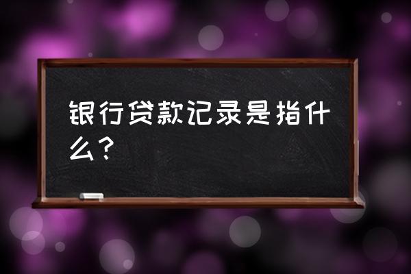 银行贷款记录是指什么 银行贷款记录是指什么？