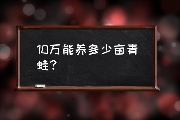 青蛙养殖成本高吗 10万能养多少亩青蛙？