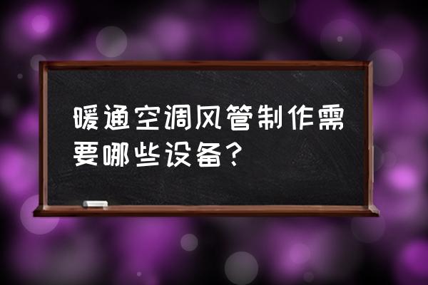 通风管道加工需要什么设备 暖通空调风管制作需要哪些设备？