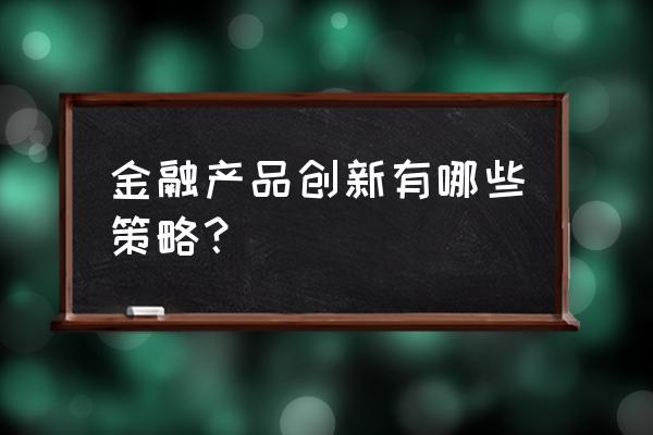 互联网金融产品创新有哪些 金融产品创新有哪些策略？