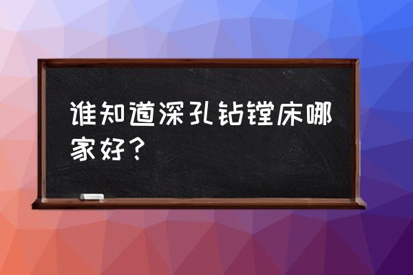 大庆市有深孔镗床加工的吗 谁知道深孔钻镗床哪家好？