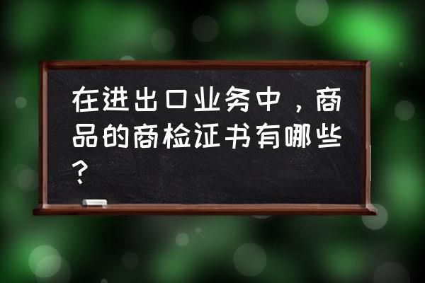 外贸出口认证书有哪些 在进出口业务中，商品的商检证书有哪些？