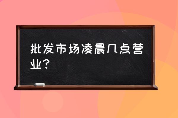 吉林市江南批发市场几点下班 批发市场凌晨几点营业？