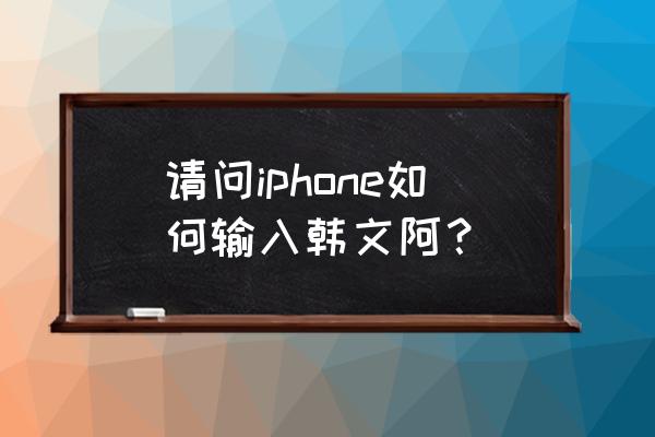 苹果手机怎么切换韩语输入法 请问iphone如何输入韩文阿？