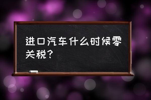 外国进口车没有关税吗 进口汽车什么时候零关税？