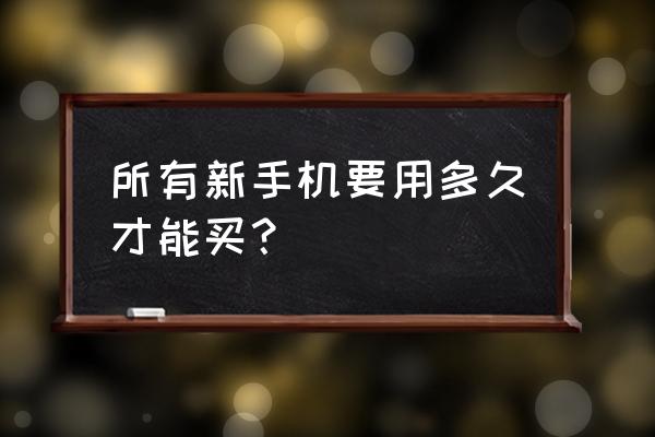 新手机上市之后多长时间能买到 所有新手机要用多久才能买？