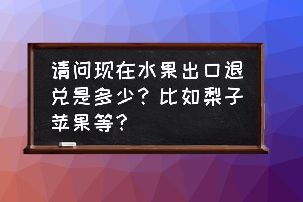 自产水果出口如何退税 请问现在水果出口退兑是多少？比如梨子苹果等？