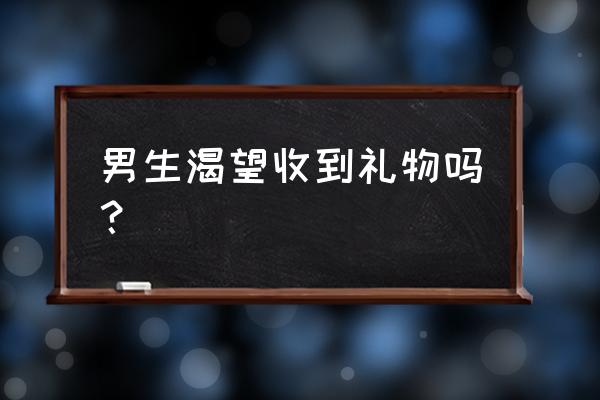 男人也喜欢收到礼物吗 男生渴望收到礼物吗？