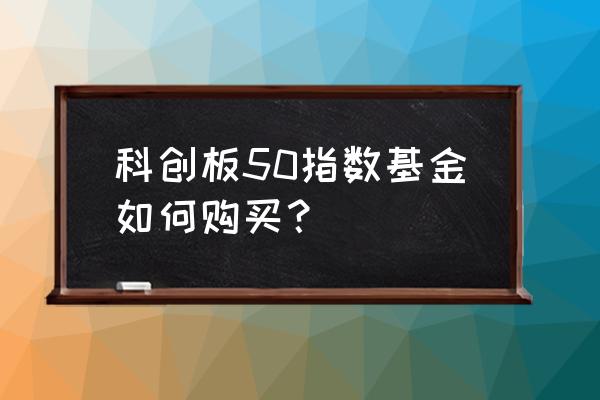 为什么科创板基金买不了 科创板50指数基金如何购买？