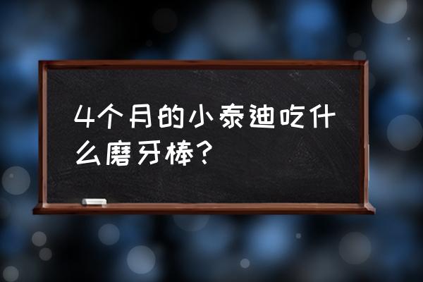 四个月吃狗咬胶好吗 4个月的小泰迪吃什么磨牙棒？